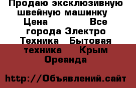Продаю эксклюзивную швейную машинку › Цена ­ 13 900 - Все города Электро-Техника » Бытовая техника   . Крым,Ореанда
